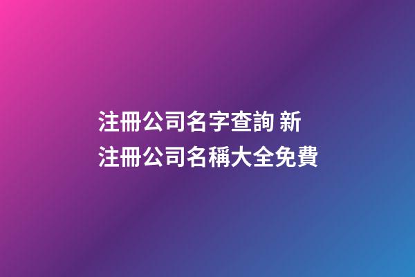 注冊公司名字查詢 新注冊公司名稱大全免費